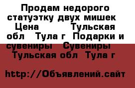 Продам недорого статуэтку двух мишек › Цена ­ 200 - Тульская обл., Тула г. Подарки и сувениры » Сувениры   . Тульская обл.,Тула г.